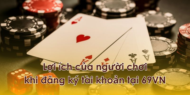 Lợi ích của người chơi khi đăng ký tài khoản tại 69VN
