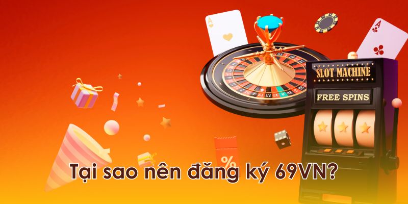 Tại sao người dùng nên đăng ký 69VN?