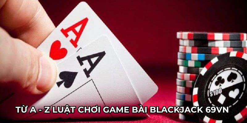 Từ A - Z luật chơi game bài blackjack 69vn